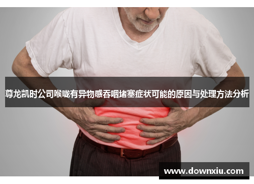 尊龙凯时公司喉咙有异物感吞咽堵塞症状可能的原因与处理方法分析