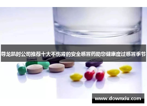 尊龙凯时公司推荐十大不伤肾的安全感冒药助您健康度过感冒季节