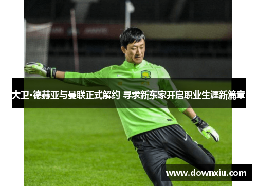 大卫·德赫亚与曼联正式解约 寻求新东家开启职业生涯新篇章